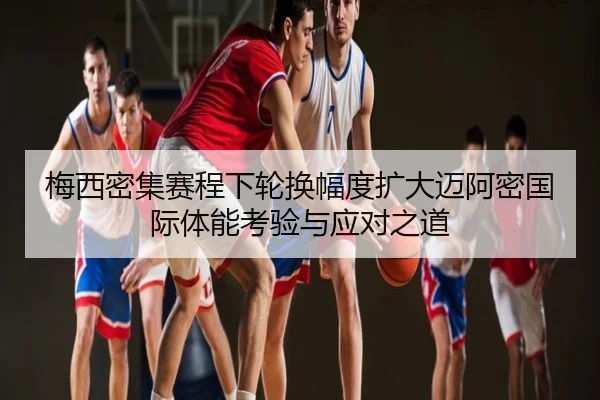 梅西密集赛程下轮换幅度扩大迈阿密国际体能考验与应对之道