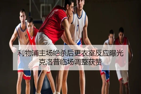 利物浦主场绝杀后更衣室反应曝光 克洛普临场调整获赞