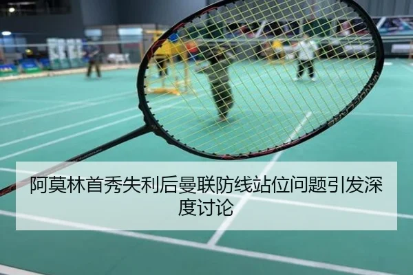 阿莫林首秀失利后曼联防线站位问题引发深度讨论