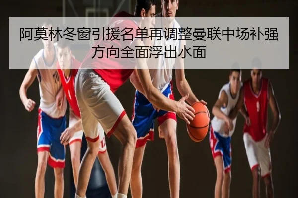 阿莫林冬窗引援名单再调整曼联中场补强方向全面浮出水面