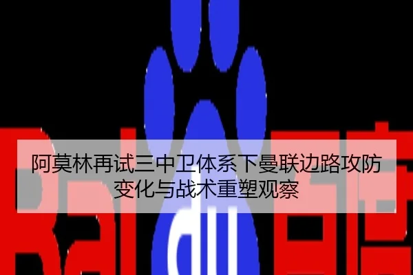 阿莫林再试三中卫体系下曼联边路攻防变化与战术重塑观察