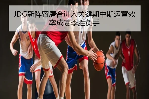 JDG新阵容磨合进入关键期中期运营效率成赛季胜负手