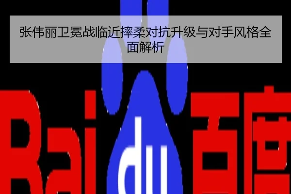 张伟丽卫冕战临近摔柔对抗升级与对手风格全面解析