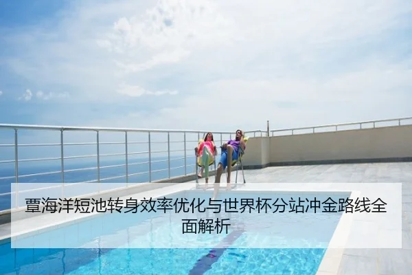 覃海洋短池转身效率优化与世界杯分站冲金路线全面解析