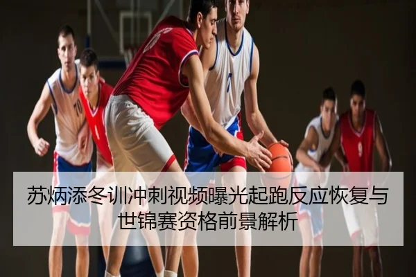 苏炳添冬训冲刺视频曝光起跑反应恢复与世锦赛资格前景解析