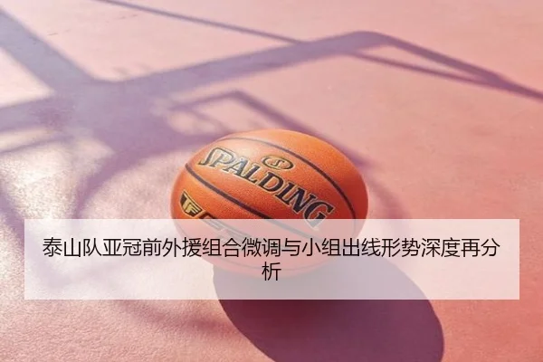 泰山队亚冠前外援组合微调与小组出线形势深度再分析