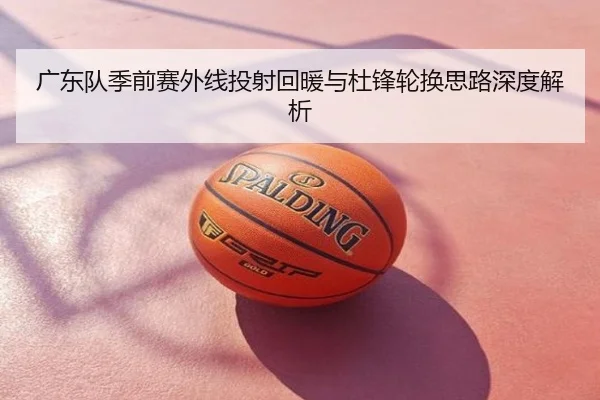 广东队季前赛外线投射回暖与杜锋轮换思路深度解析